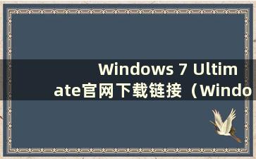 Windows 7 Ultimate官网下载链接（Windows 7 Ultimate官方下载）